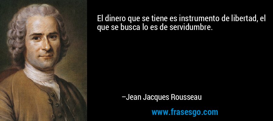 El dinero que se tiene es instrumento de libertad, el que se busca lo es de servidumbre. – Jean Jacques Rousseau