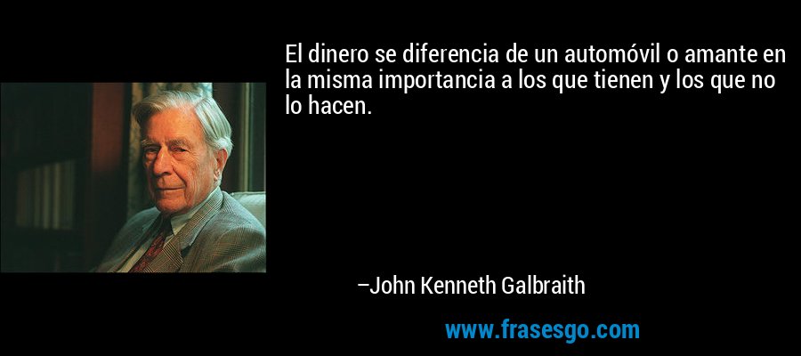 El dinero se diferencia de un automóvil o amante en la misma importancia a los que tienen y los que no lo hacen. – John Kenneth Galbraith