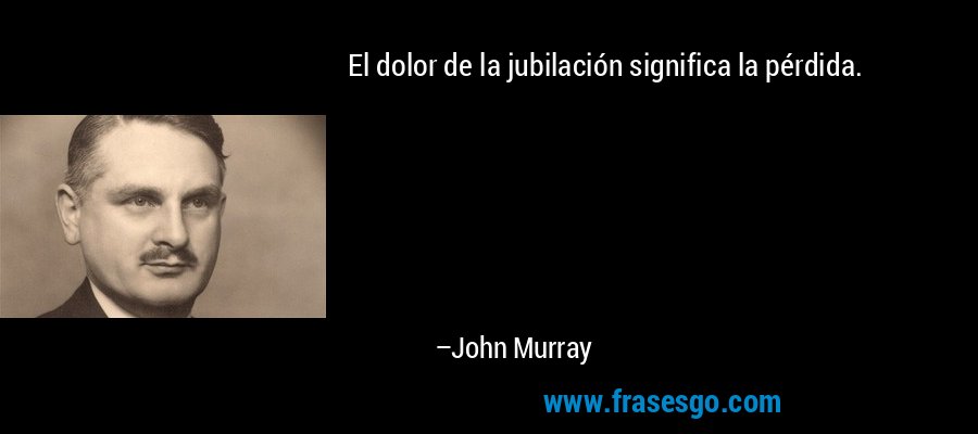 El dolor de la jubilación significa la pérdida. – John Murray
