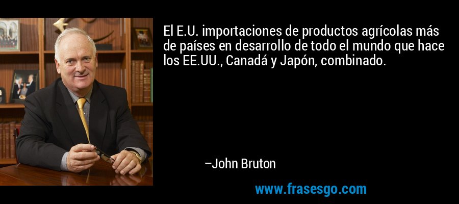 El E.U. importaciones de productos agrícolas más de países en desarrollo de todo el mundo que hace los EE.UU., Canadá y Japón, combinado. – John Bruton