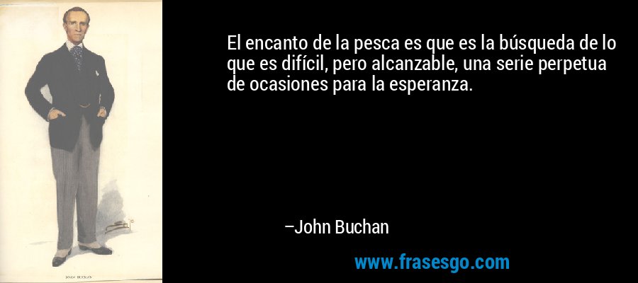 El encanto de la pesca es que es la búsqueda de lo que es difícil, pero alcanzable, una serie perpetua de ocasiones para la esperanza. – John Buchan
