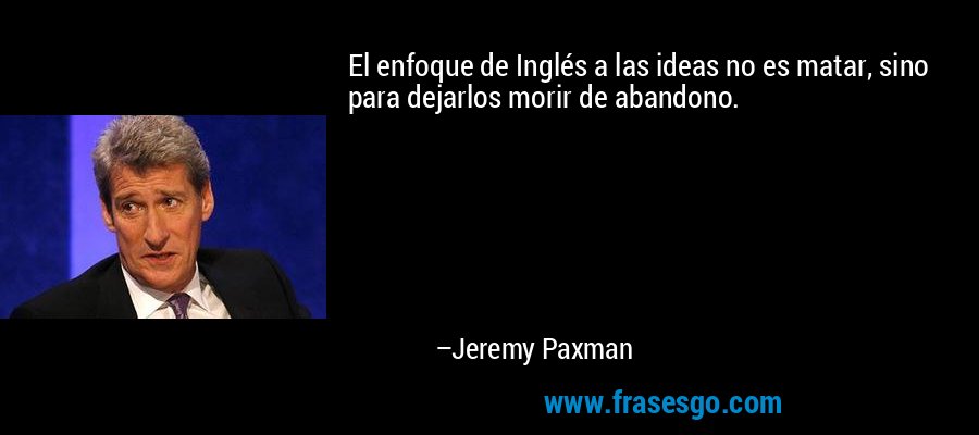El enfoque de Inglés a las ideas no es matar, sino para dejarlos morir de abandono. – Jeremy Paxman