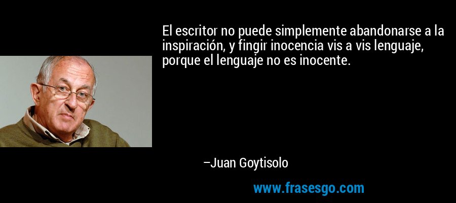 El escritor no puede simplemente abandonarse a la inspiración, y fingir inocencia vis a vis lenguaje, porque el lenguaje no es inocente. – Juan Goytisolo