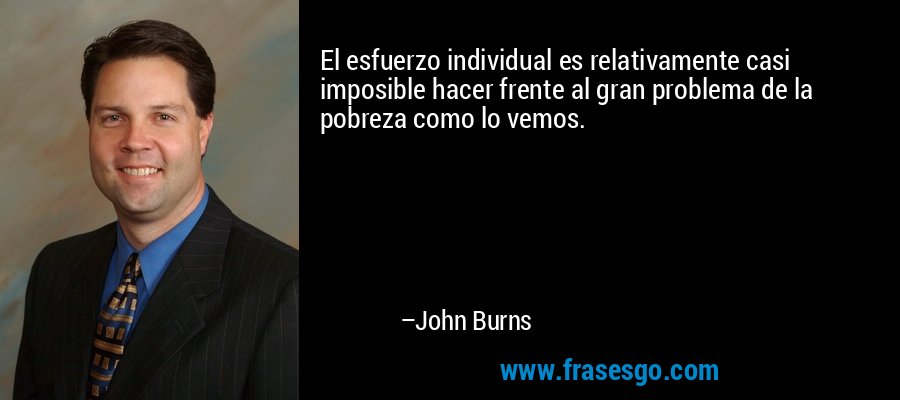 El esfuerzo individual es relativamente casi imposible hacer frente al gran problema de la pobreza como lo vemos. – John Burns
