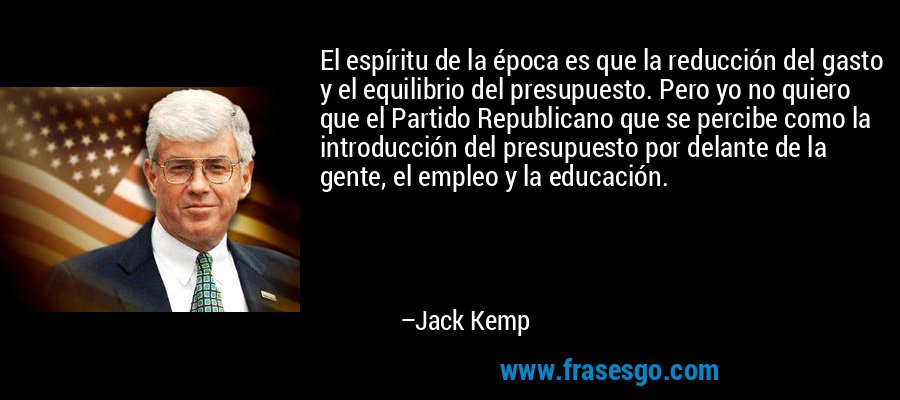 El espíritu de la época es que la reducción del gasto y el equilibrio del presupuesto. Pero yo no quiero que el Partido Republicano que se percibe como la introducción del presupuesto por delante de la gente, el empleo y la educación. – Jack Kemp