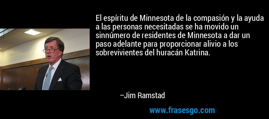 El espíritu de Minnesota de la compasión y la ayuda a las personas necesitadas se ha movido un sinnúmero de residentes de Minnesota a dar un paso adelante para proporcionar alivio a los sobrevivientes del huracán Katrina. – Jim Ramstad
