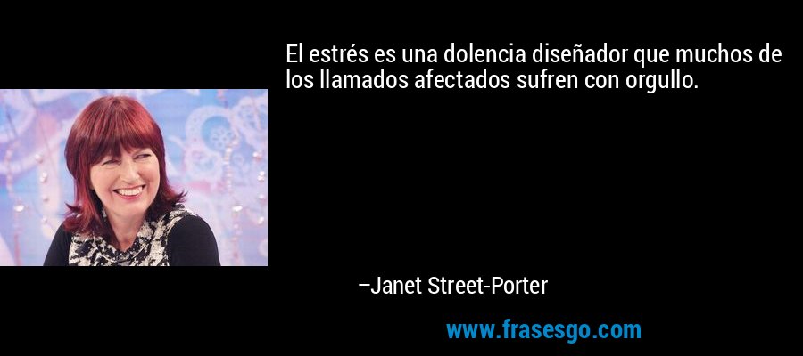 El estrés es una dolencia diseñador que muchos de los llamados afectados sufren con orgullo. – Janet Street-Porter