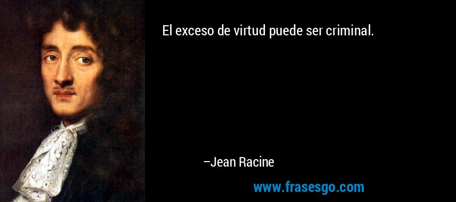 El exceso de virtud puede ser criminal. – Jean Racine