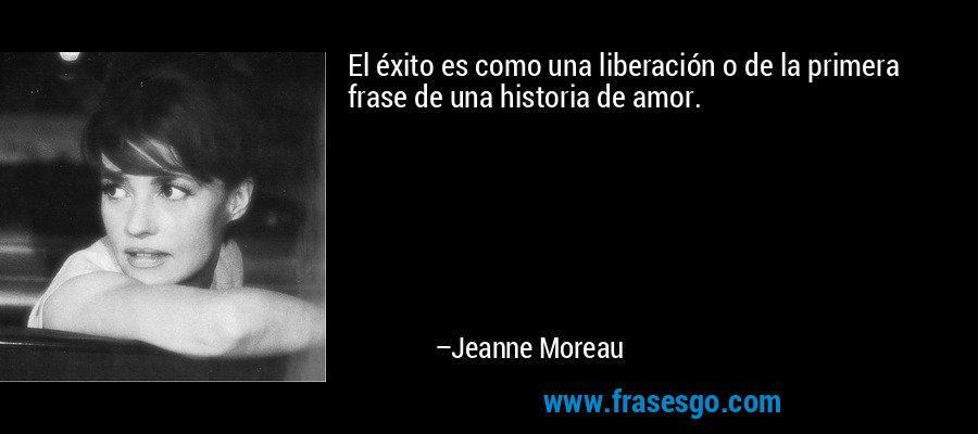 El éxito es como una liberación o de la primera frase de una historia de amor. – Jeanne Moreau