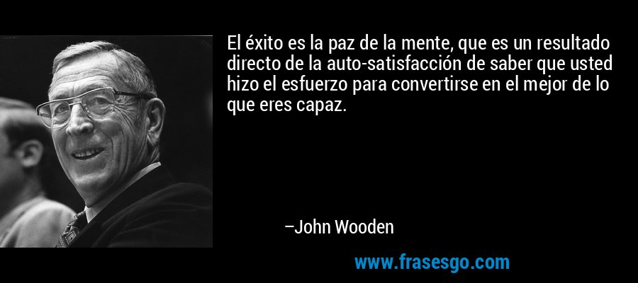 El éxito es la paz de la mente, que es un resultado directo de la auto-satisfacción de saber que usted hizo el esfuerzo para convertirse en el mejor de lo que eres capaz. – John Wooden
