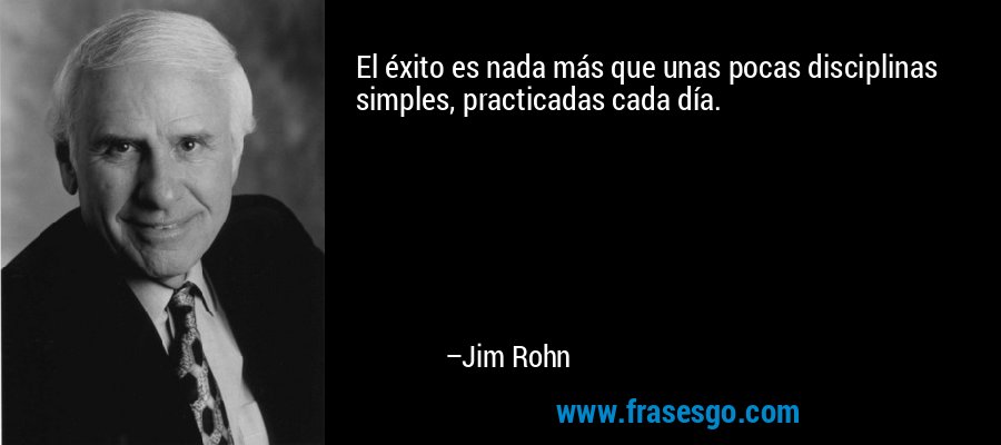 El éxito es nada más que unas pocas disciplinas simples, practicadas cada día. – Jim Rohn