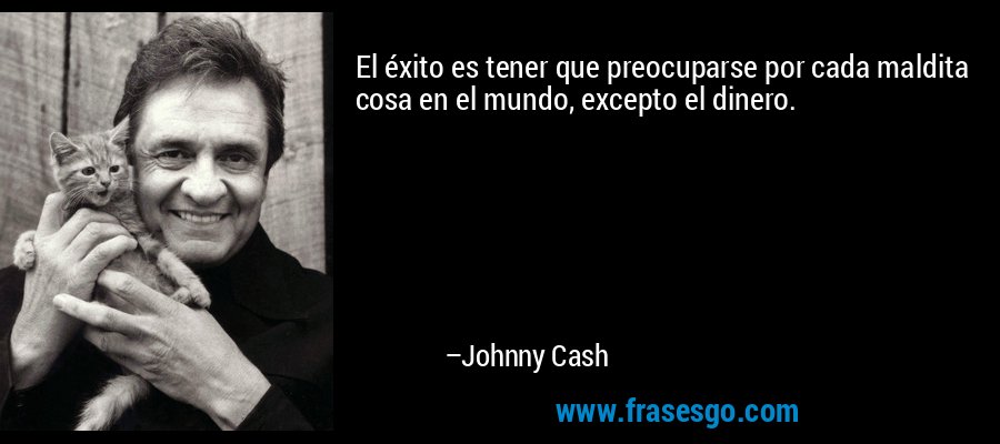 El éxito es tener que preocuparse por cada maldita cosa en el mundo, excepto el dinero. – Johnny Cash
