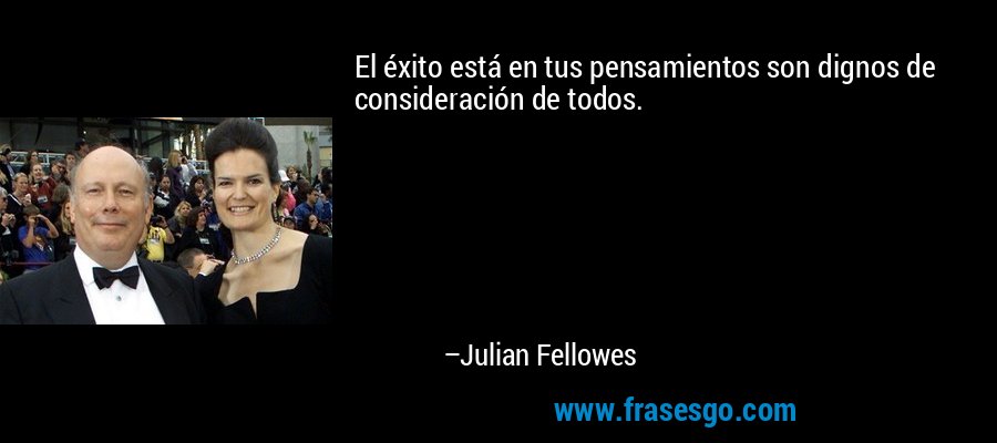 El éxito está en tus pensamientos son dignos de consideración de todos. – Julian Fellowes