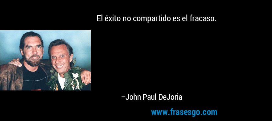 El éxito no compartido es el fracaso. – John Paul DeJoria