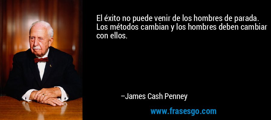 El éxito no puede venir de los hombres de parada. Los métodos cambian y los hombres deben cambiar con ellos. – James Cash Penney