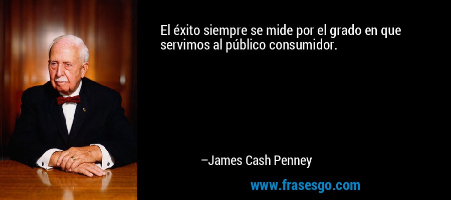 El éxito siempre se mide por el grado en que servimos al público consumidor. – James Cash Penney