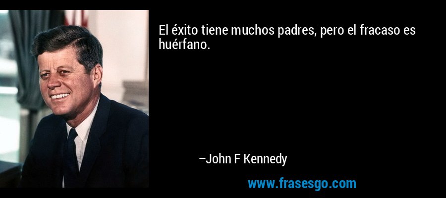 El éxito tiene muchos padres, pero el fracaso es huérfano. – John F Kennedy