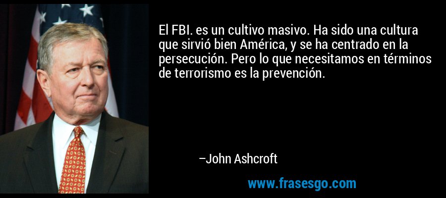 El FBI. es un cultivo masivo. Ha sido una cultura que sirvió bien América, y se ha centrado en la persecución. Pero lo que necesitamos en términos de terrorismo es la prevención. – John Ashcroft