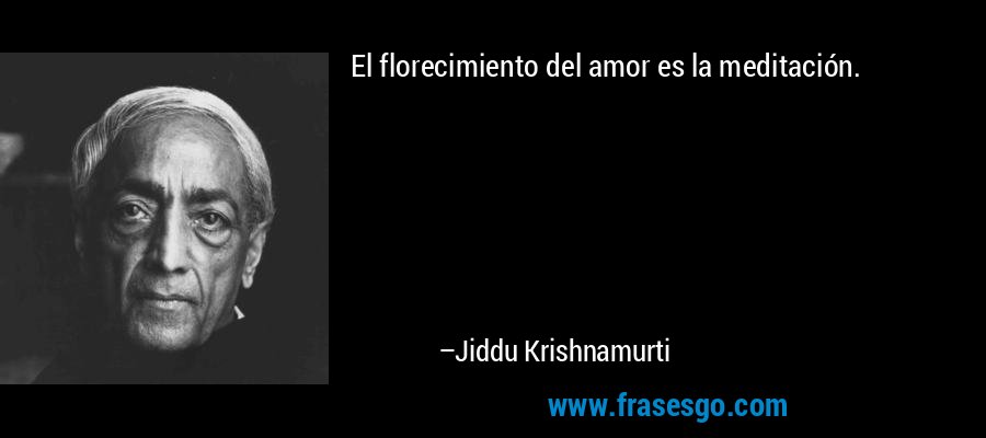 El florecimiento del amor es la meditación. – Jiddu Krishnamurti