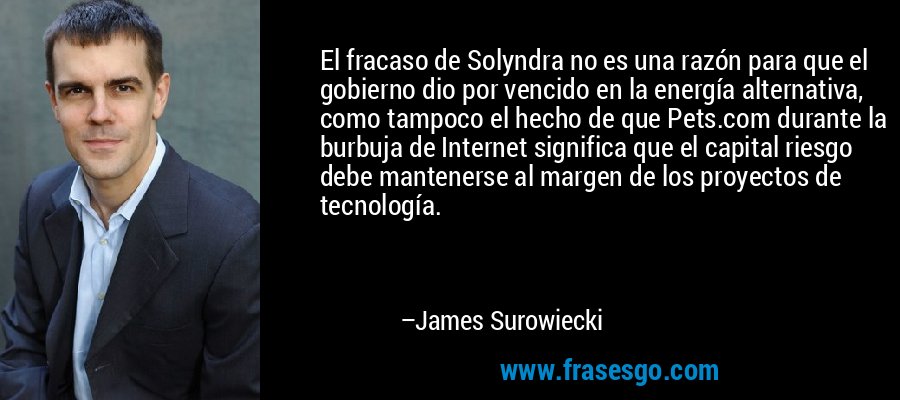 El fracaso de Solyndra no es una razón para que el gobierno dio por vencido en la energía alternativa, como tampoco el hecho de que Pets.com durante la burbuja de Internet significa que el capital riesgo debe mantenerse al margen de los proyectos de tecnología. – James Surowiecki