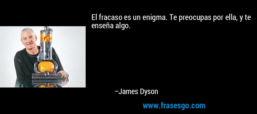 El fracaso es un enigma. Te preocupas por ella, y te enseña algo. – James Dyson