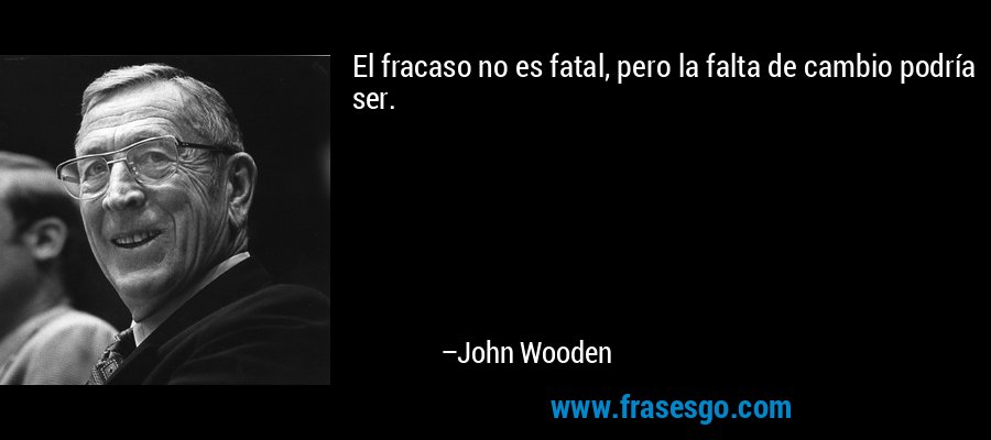 El fracaso no es fatal, pero la falta de cambio podría ser. – John Wooden