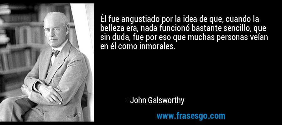 Él fue angustiado por la idea de que, cuando la belleza era, nada funcionó bastante sencillo, que sin duda, fue por eso que muchas personas veían en él como inmorales. – John Galsworthy