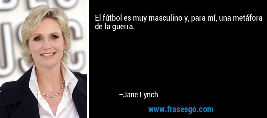 El fútbol es muy masculino y, para mí, una metáfora de la guerra. – Jane Lynch