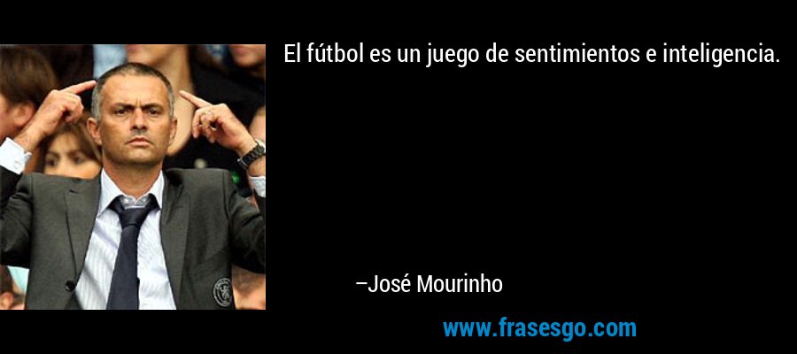 El fútbol es un juego de sentimientos e inteligencia. – José Mourinho