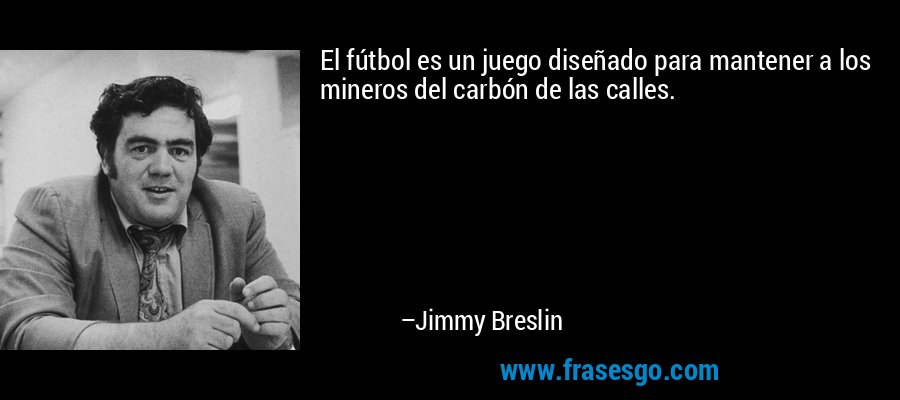 El fútbol es un juego diseñado para mantener a los mineros del carbón de las calles. – Jimmy Breslin