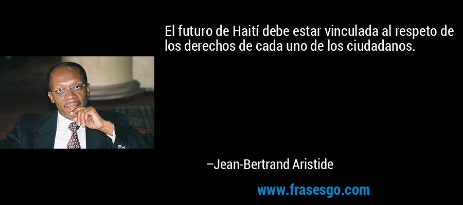 El futuro de Haití debe estar vinculada al respeto de los derechos de cada uno de los ciudadanos. – Jean-Bertrand Aristide