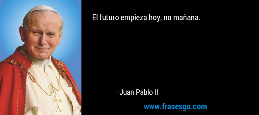 El futuro empieza hoy, no mañana. – Juan Pablo II