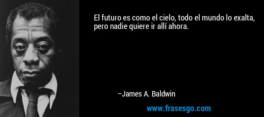 El futuro es como el cielo, todo el mundo lo exalta, pero nadie quiere ir allí ahora. – James A. Baldwin