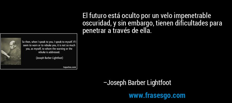 El futuro está oculto por un velo impenetrable oscuridad, y sin embargo, tienen dificultades para penetrar a través de ella. – Joseph Barber Lightfoot