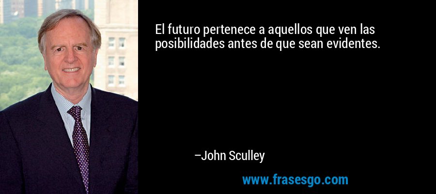 El futuro pertenece a aquellos que ven las posibilidades antes de que sean evidentes. – John Sculley