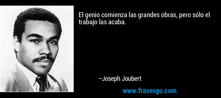El genio comienza las grandes obras, pero sólo el trabajo las acaba. – Joseph Joubert