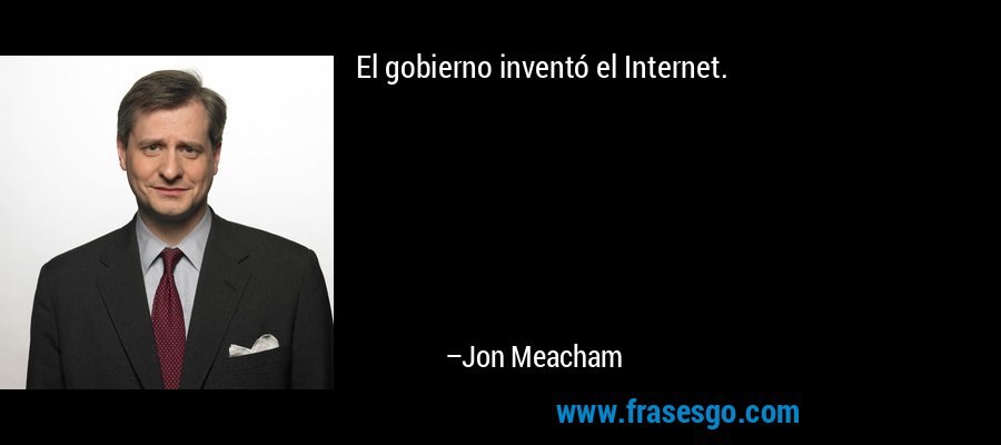 El gobierno inventó el Internet. – Jon Meacham