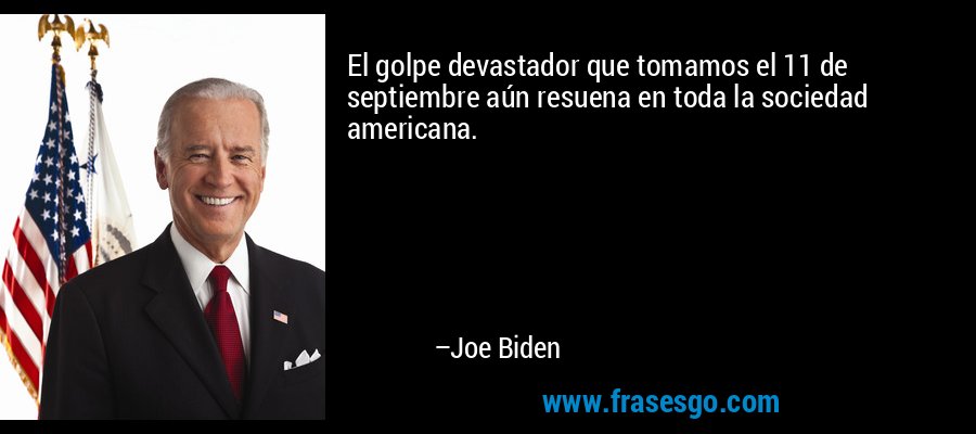El golpe devastador que tomamos el 11 de septiembre aún resuena en toda la sociedad americana. – Joe Biden