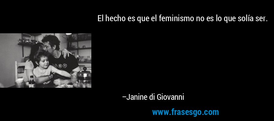 El hecho es que el feminismo no es lo que solía ser. – Janine di Giovanni