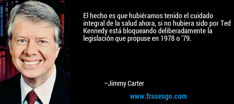 El hecho es que hubiéramos tenido el cuidado integral de la salud ahora, si no hubiera sido por Ted Kennedy está bloqueando deliberadamente la legislación que propuse en 1978 o '79. – Jimmy Carter