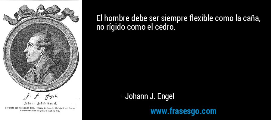 El hombre debe ser siempre flexible como la caña, no rígido como el cedro. – Johann J. Engel