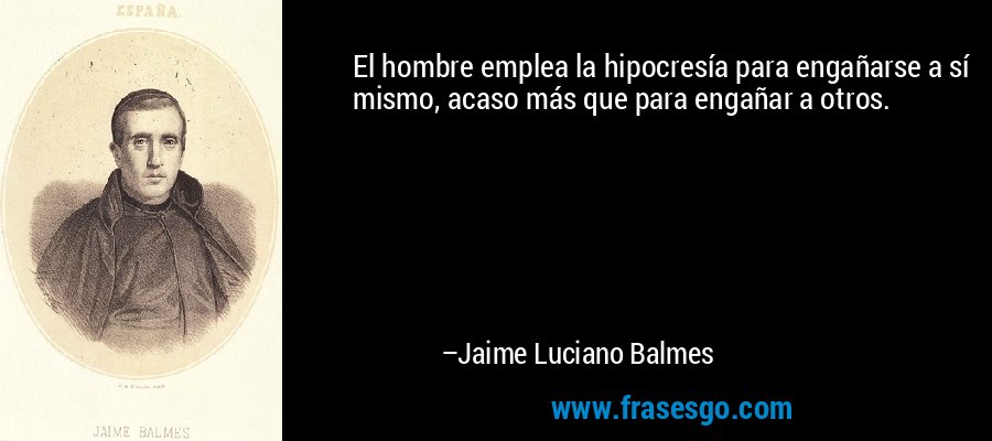 El hombre emplea la hipocresía para engañarse a sí mismo, acaso más que para engañar a otros. – Jaime Luciano Balmes