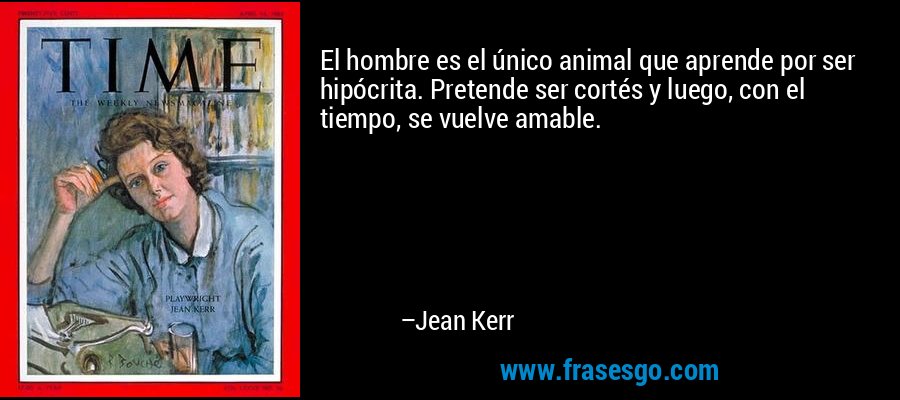 El hombre es el único animal que aprende por ser hipócrita. Pretende ser cortés y luego, con el tiempo, se vuelve amable. – Jean Kerr
