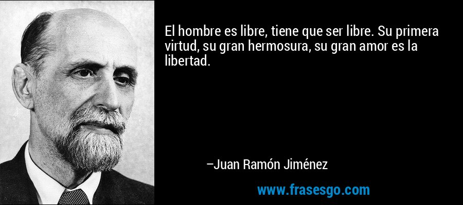 El hombre es libre, tiene que ser libre. Su primera virtud, su gran hermosura, su gran amor es la libertad. – Juan Ramón Jiménez