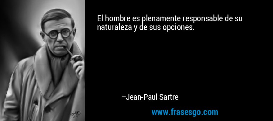 El hombre es plenamente responsable de su naturaleza y de sus opciones. – Jean-Paul Sartre
