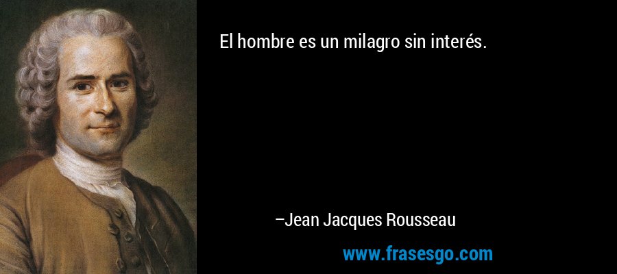 El hombre es un milagro sin interés. – Jean Jacques Rousseau