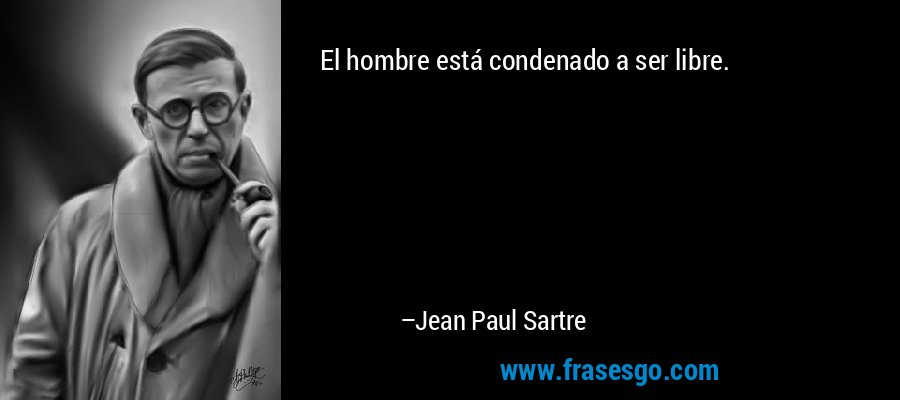 El hombre está condenado a ser libre. – Jean Paul Sartre