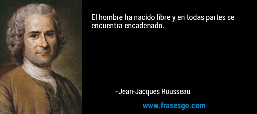 El hombre ha nacido libre y en todas partes se encuentra encadenado. – Jean-Jacques Rousseau