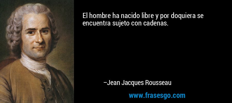 El hombre ha nacido libre y por doquiera se encuentra sujeto con cadenas. – Jean Jacques Rousseau