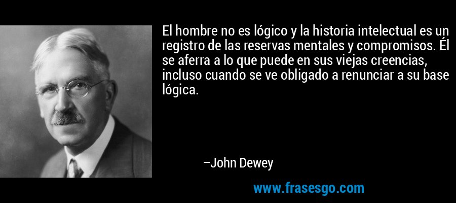 El hombre no es lógico y la historia intelectual es un registro de las reservas mentales y compromisos. Él se aferra a lo que puede en sus viejas creencias, incluso cuando se ve obligado a renunciar a su base lógica. – John Dewey